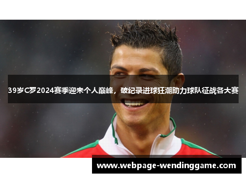 39岁C罗2024赛季迎来个人巅峰，破纪录进球狂潮助力球队征战各大赛