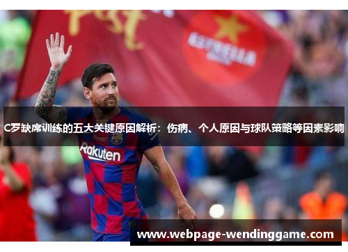 C罗缺席训练的五大关键原因解析：伤病、个人原因与球队策略等因素影响