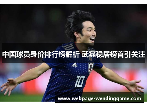 中国球员身价排行榜解析 武磊稳居榜首引关注