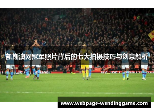 凯斯澳网冠军照片背后的七大拍摄技巧与创意解析