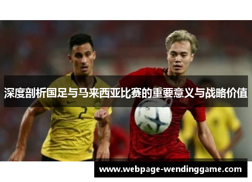 深度剖析国足与马来西亚比赛的重要意义与战略价值