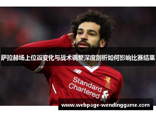 萨拉赫场上位置变化与战术调整深度剖析如何影响比赛结果 萨拉赫场上位置变化与战术调整深度剖析如何影响比赛结果
