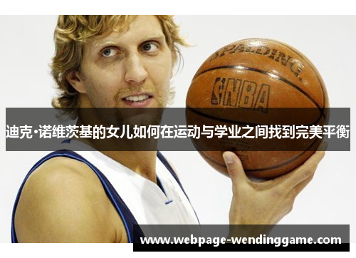 迪克·诺维茨基的女儿如何在运动与学业之间找到完美平衡