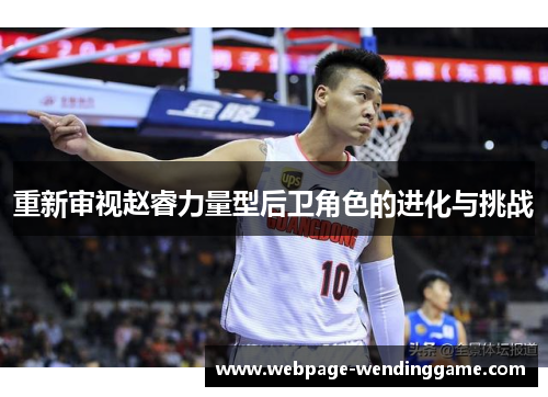 重新审视赵睿力量型后卫角色的进化与挑战 重新审视赵睿力量型后卫角色的进化与挑战
