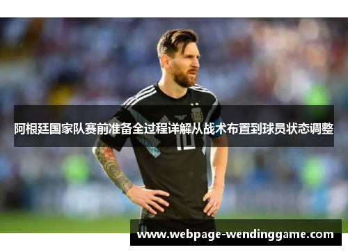 阿根廷国家队赛前准备全过程详解从战术布置到球员状态调整