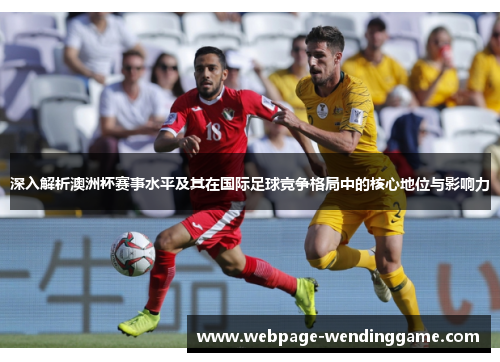 深入解析澳洲杯赛事水平及其在国际足球竞争格局中的核心地位与影响力