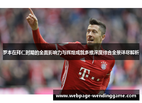 罗本在拜仁时期的全面影响力与辉煌成就多维深度综合全景详尽解析