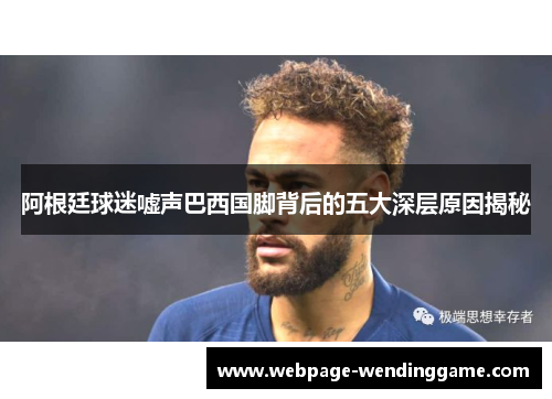 阿根廷球迷嘘声巴西国脚背后的五大深层原因揭秘 阿根廷球迷嘘声巴西国脚背后的五大深层原因揭秘