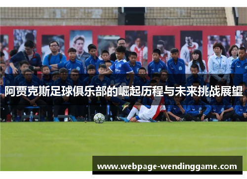 阿贾克斯足球俱乐部的崛起历程与未来挑战展望 阿贾克斯足球俱乐部的崛起历程与未来挑战展望