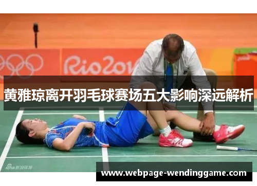 黄雅琼离开羽毛球赛场五大影响深远解析 黄雅琼离开羽毛球赛场五大影响深远解析