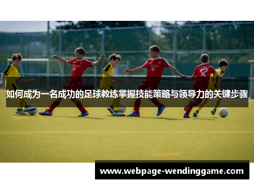 如何成为一名成功的足球教练掌握技能策略与领导力的关键步骤 如何成为一名成功的足球教练掌握技能策略与领导力的关键步骤