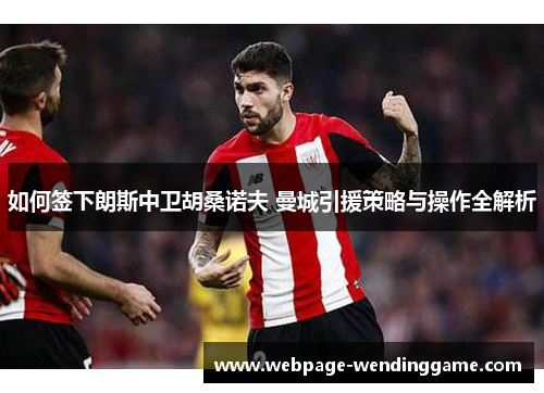 如何签下朗斯中卫胡桑诺夫 曼城引援策略与操作全解析 如何签下朗斯中卫胡桑诺夫 曼城引援策略与操作全解析