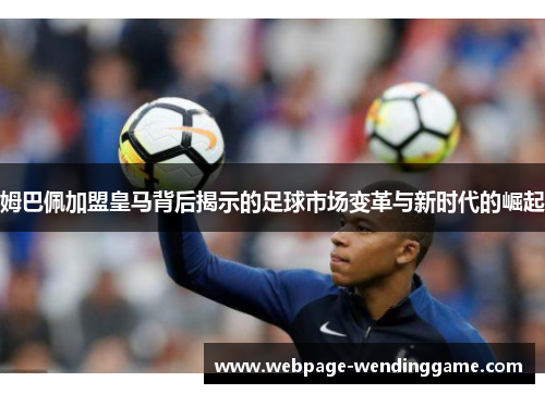 姆巴佩加盟皇马背后揭示的足球市场变革与新时代的崛起