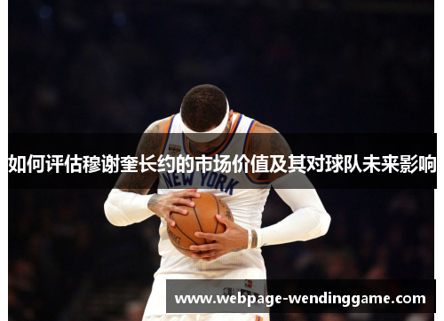 如何评估穆谢奎长约的市场价值及其对球队未来影响
