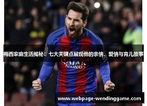 梅西家庭生活揭秘：七大关键点展现他的亲情、爱情与育儿故事